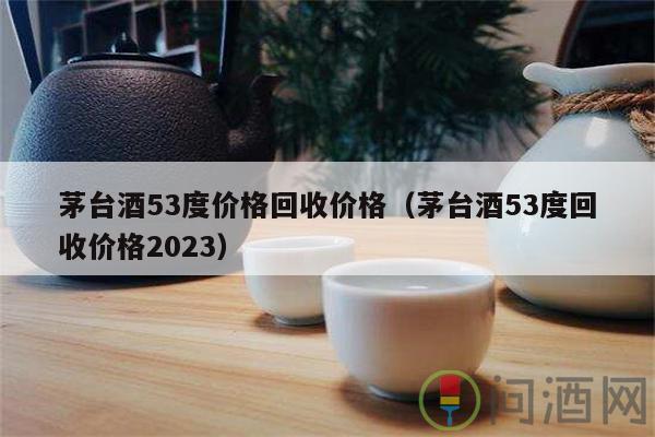 茅臺酒53度價格回收價格（茅臺酒53度回